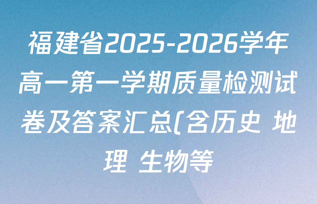福建省2025-2026学年高一第一学期质量检测试卷及答案汇总(含历史 地理 生物等) 福建省2025-2026学年高一第一学期质量检测试卷及答案汇总(含历史 地理 生物等)